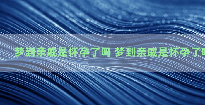 梦到亲戚是怀孕了吗 梦到亲戚是怀孕了吗周公解梦